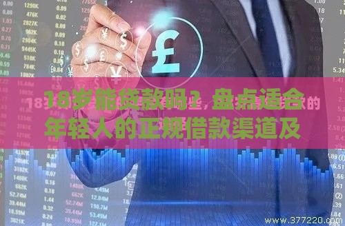 18岁能贷款吗？盘点适合年轻人的正规借款渠道及避坑指南