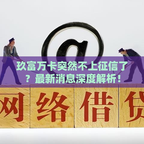 玖富万卡突然不上征信了？最新消息深度解析！