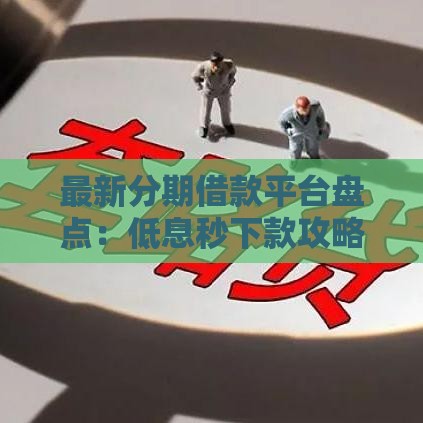 最新分期借款平台盘点：低息秒下款攻略来了！