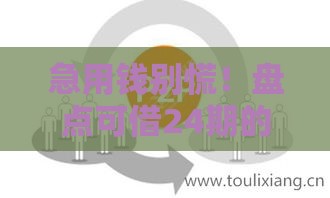 急用钱别慌！盘点可借24期的正规网贷平台 这些渠道靠谱又省心