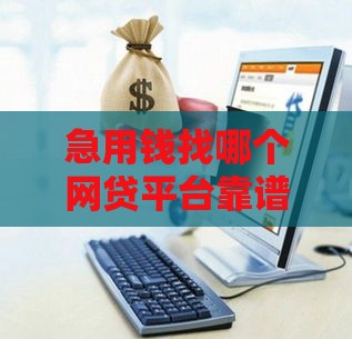 急用钱找哪个网贷平台靠谱？这5家正规渠道下款快又安全！