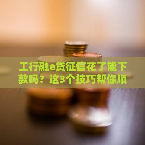 工行融e贷征信花了能下款吗？这3个技巧帮你顺利拿钱