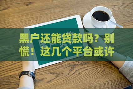 黑户还能贷款吗？别慌！这几个平台或许能帮你应急