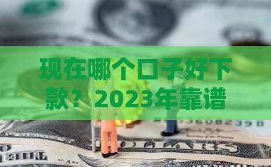现在哪个口子好下款？2023年靠谱贷款渠道盘点