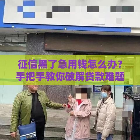 征信黑了急用钱怎么办？手把手教你破解贷款难题！