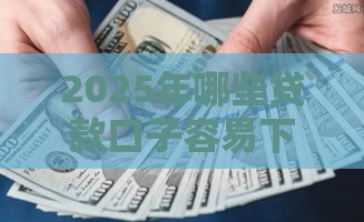 2025年哪些贷款口子容易下款？这5类平台门槛低到离谱！