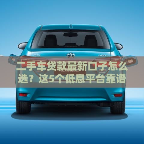 二手车贷款最新口子怎么选？这5个低息平台靠谱又省心！