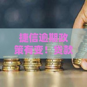 捷信逾期政策有变！贷款用户必看最新调整攻略