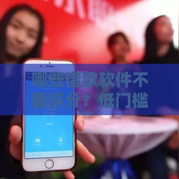 哪些借款软件不看评分？低门槛也能申请