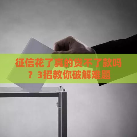 征信花了真的贷不了款吗？3招教你破解难题