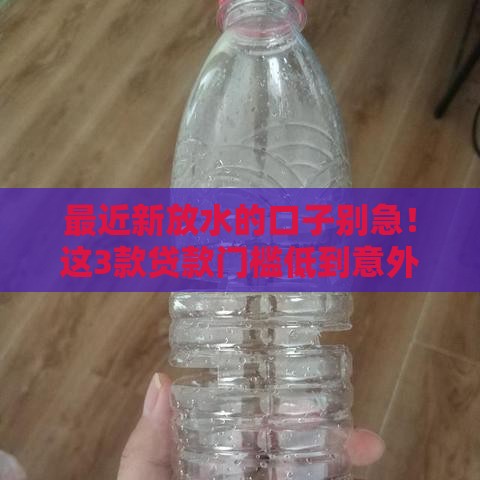 最近新放水的口子别急！这3款贷款门槛低到意外