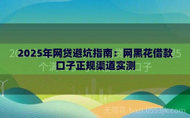 2025年网贷避坑指南：网黑花借款口子正规渠道实测