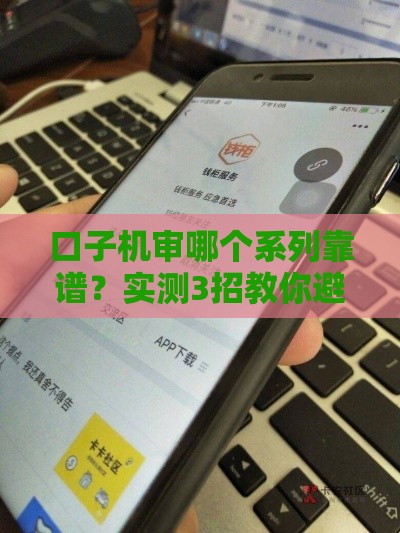 口子机审哪个系列靠谱？实测3招教你避开大坑！