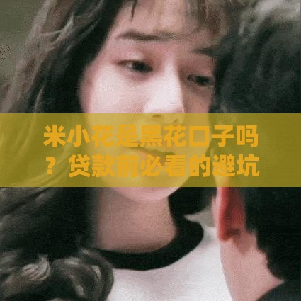 米小花是黑花口子吗?贷款前必看的避坑指南 米小花是黑花口子吗?贷款前必看的避坑指南