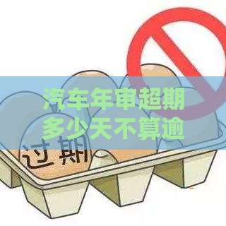 汽车年审超期多少天不算逾期？贷款用户必读攻略