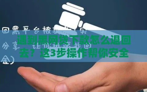 遇到黑网贷下款怎么退回去？这3步操作帮你安全脱坑