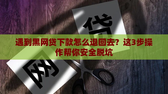 遇到黑网贷下款怎么退回去？这3步操作帮你安全脱坑