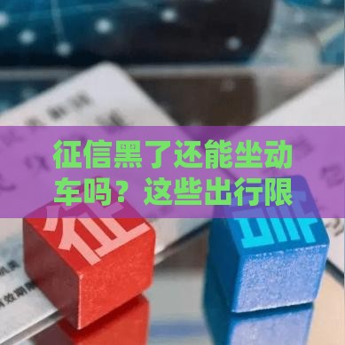 征信黑了还能坐动车吗？这些出行限制你必须知道！