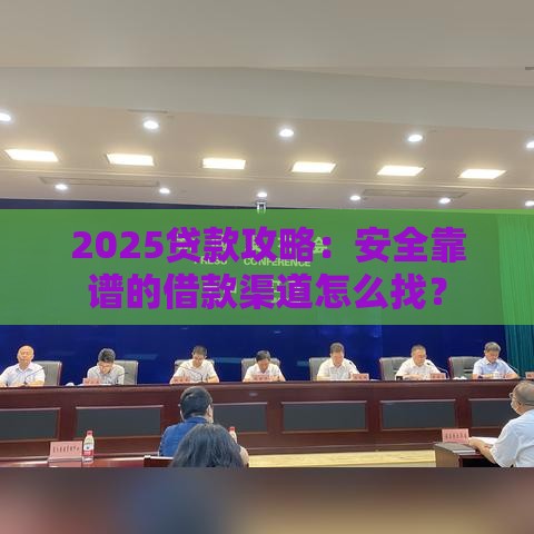 2025贷款攻略：安全靠谱的借款渠道怎么找？