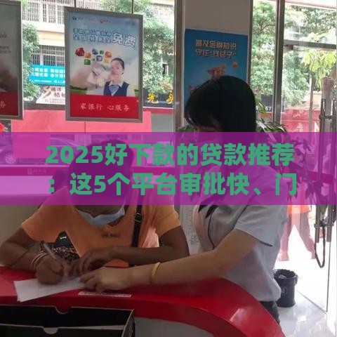 2025好下款的贷款推荐：这5个平台审批快、门槛低