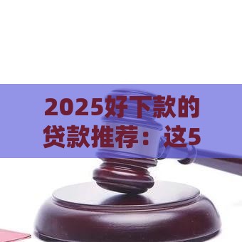 2025好下款的贷款推荐：这5个平台审批快、门槛低
