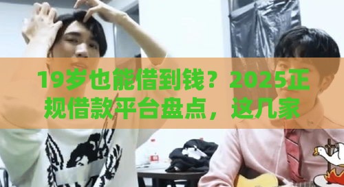 19岁也能借到钱？2025正规借款平台盘点，这几家真靠谱！