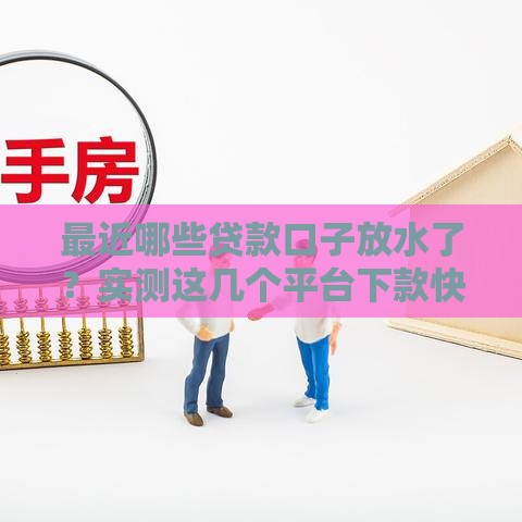 最近哪些贷款口子放水了？实测这几个平台下款快！