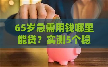 65岁急需用钱哪里能贷？实测5个稳过审的贷款口子推荐！