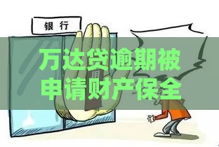 万达贷逾期被申请财产保全怎么办？别慌！三招教你化解危机