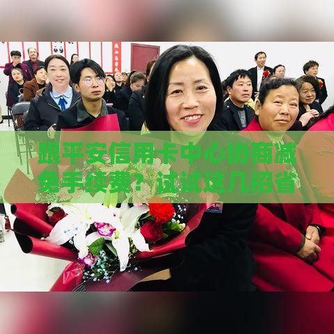 跟平安信用卡中心协商减免手续费？试试这几招省下冤枉钱