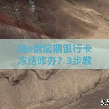 融e借逾期银行卡冻结咋办？3步教你快速解冻避坑！