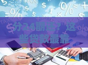 分24期还？这些贷款最靠谱！轻松缓解压力