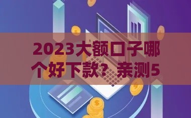 2023大额口子哪个好下款？亲测5家靠谱平台