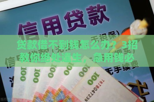 贷款借不到钱怎么办？3招教你绝处逢生，急用钱必看解决攻略！