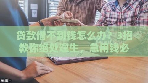 贷款借不到钱怎么办？3招教你绝处逢生，急用钱必看解决攻略！