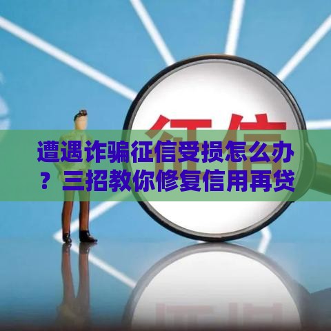 遭遇诈骗征信受损怎么办？三招教你修复信用再贷款