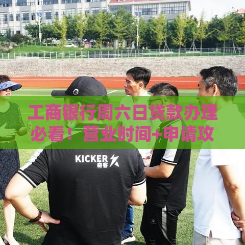 工商银行周六日贷款办理必看！营业时间+申请攻略全解析