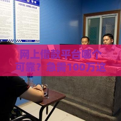 网上借款平台哪个可靠？急需100万这样选最稳妥！