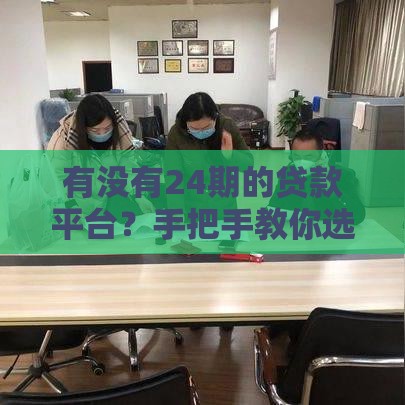 有没有24期的贷款平台？手把手教你选正规靠谱渠道