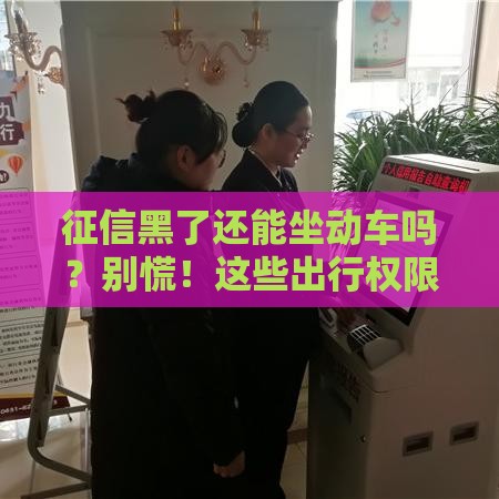征信黑了还能坐动车吗？别慌！这些出行权限你一定要知道