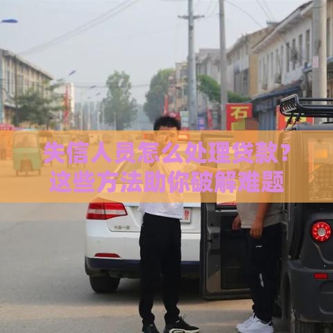 失信人员怎么处理贷款？这些方法助你破解难题