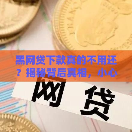 黑网贷下款真的不用还？揭秘背后真相，小心别踩坑！