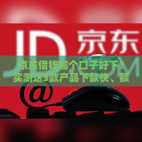 京东借钱哪个口子好下？实测这3款产品下款快、额度高！