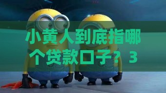 小黄人到底指哪个贷款口子？3个隐藏福利平台实测爆料！