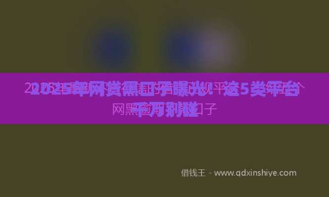 2025年网贷黑口子曝光！这5类平台千万别碰