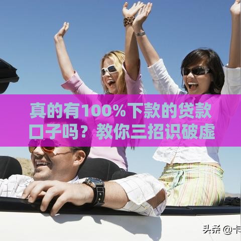 真的有100%下款的贷款口子吗？教你三招识破虚假广告！