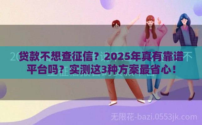 贷款不想查征信？2025年真有靠谱平台吗？实测这3种方案最省心！