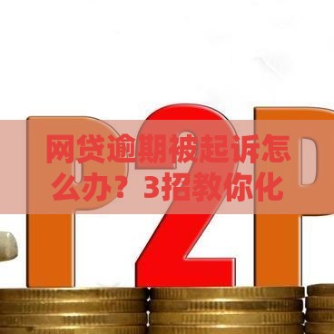 网贷逾期被起诉怎么办？3招教你化解危机！