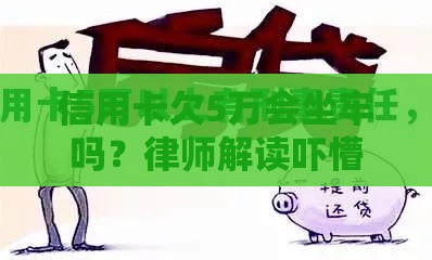 信用卡欠5万会坐牢吗？律师解读吓懵了！这3种情况要当心