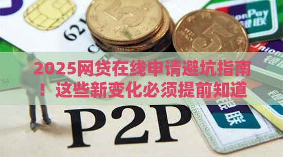 2025网贷在线申请避坑指南！这些新变化必须提前知道